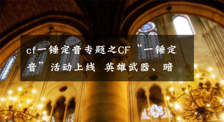 cf一锤定音专题之CF“一锤定音”活动上线  英雄武器、暗月皮肤大放送