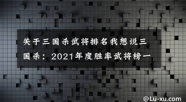关于三国杀武将排名我想说三国杀：2021年度胜率武将榜一，杜预为啥是神？