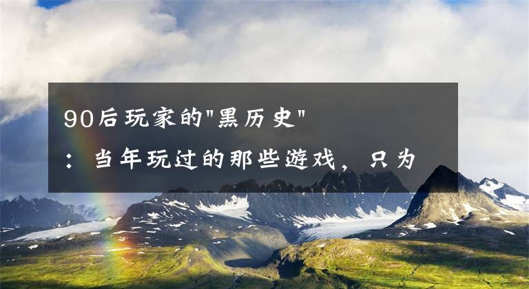 90后玩家的"黑历史"：当年玩过的那些游戏，只为点亮QQ图标