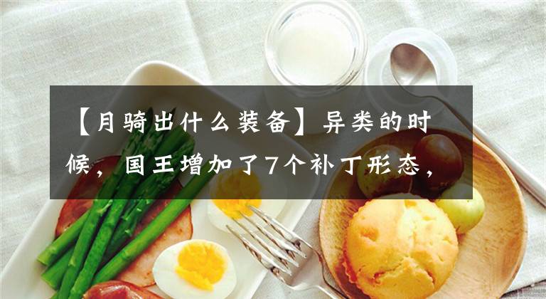 【月骑出什么装备】异类的时候，国王增加了7个补丁形态，携带了10种武器，还有加特林和幽灵大炮