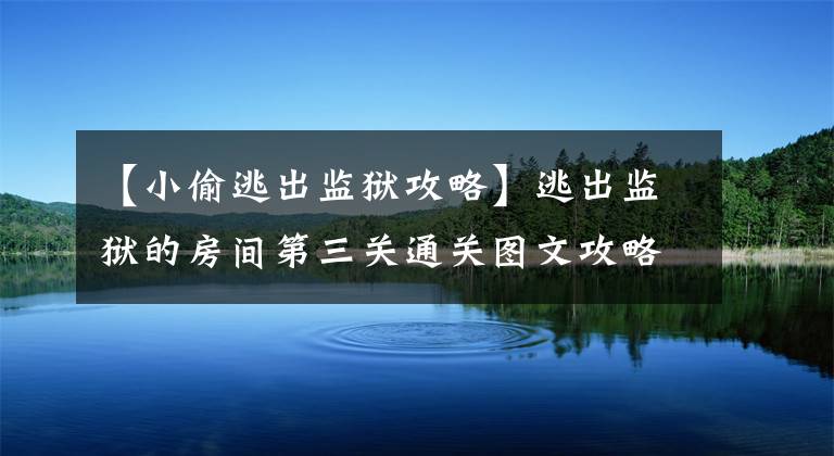 【小偷逃出监狱攻略】逃出监狱的房间第三关通关图文攻略