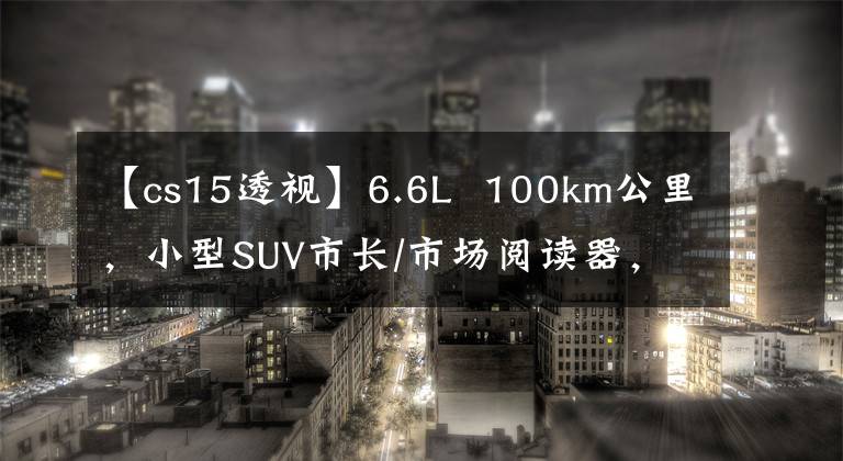 【cs15透视】6.6L  100km公里，小型SUV市长/市场阅读器，夸张的格栅，长安CS15拍摄。