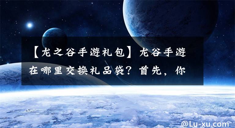 【龙之谷手游礼包】龙谷手游在哪里交换礼品袋？首先，你必须带上礼品袋。