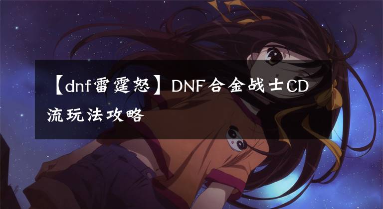 【dnf雷霆怒】DNF合金战士CD流玩法攻略