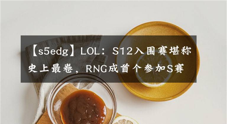 【s5edg】LOL：S12入围赛堪称史上最卷，RNG成首个参加S赛入围赛的MSI冠军