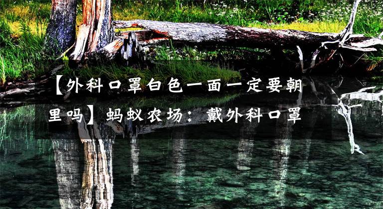 【外科口罩白色一面一定要朝里吗】蚂蚁农场：戴外科口罩预防病毒扩散，白色的一面必须向内吗？
