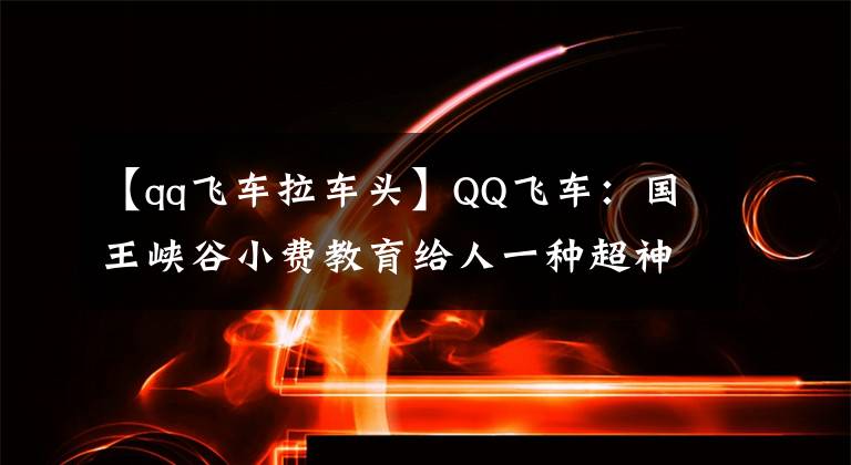 【qq飞车拉车头】QQ飞车：国王峡谷小费教育给人一种超神的感觉。