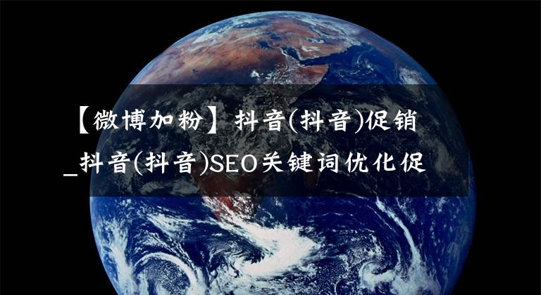 【微博加粉】抖音(抖音)促销_抖音(抖音)SEO关键词优化促销-威海GAU网络