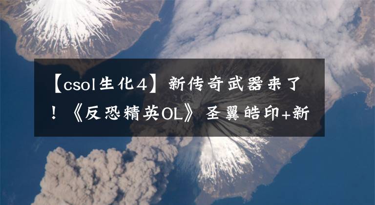 【csol生化4】新传奇武器来了！《反恐精英OL》圣翼皓印+新生化模式登场