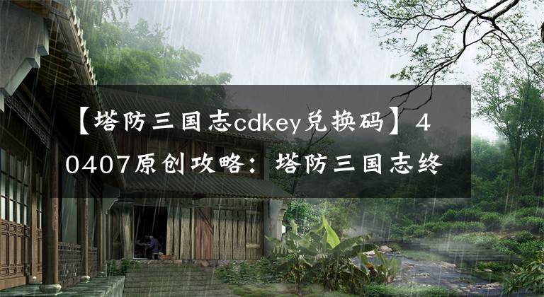 【塔防三国志cdkey兑换码】40407原创攻略：塔防三国志终极简宁评价终极简宁价值
