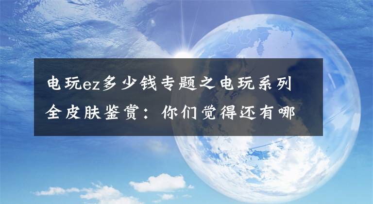 电玩ez多少钱专题之电玩系列全皮肤鉴赏：你们觉得还有哪些英雄适合出电玩皮肤？