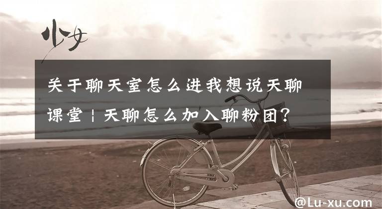 关于聊天室怎么进我想说天聊课堂 | 天聊怎么加入聊粉团？聊友加入聊粉团攻略流程