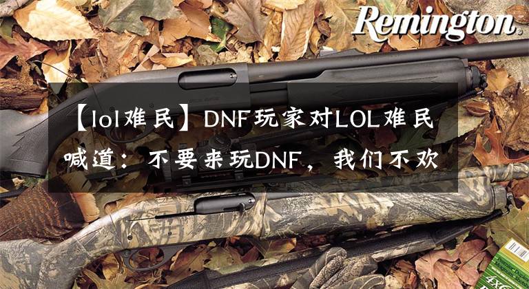 【lol难民】DNF玩家对LOL难民喊道：不要来玩DNF，我们不欢迎你。