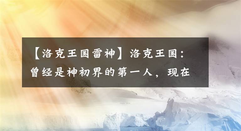 【洛克王国雷神】洛克王国：曾经是神初界的第一人，现在华丽重生，屹立在神界顶端。