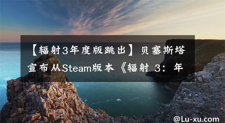 【辐射3年度版跳出】贝塞斯塔宣布从Steam版本《辐射 3：年度版》中删除GFWL功能