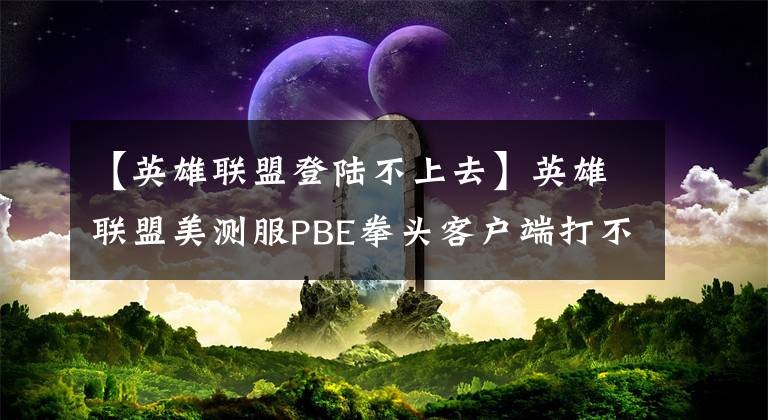 【英雄联盟登陆不上去】英雄联盟美测服PBE拳头客户端打不开，无法上解决方法。
