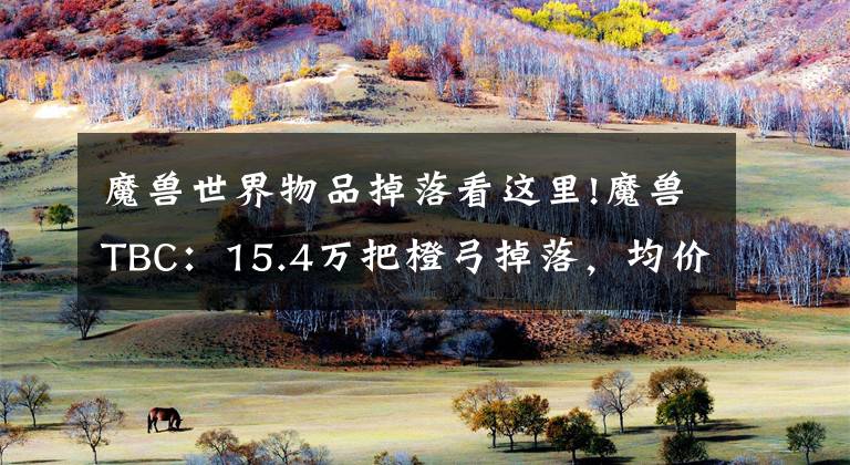 魔兽世界物品掉落看这里!魔兽TBC：15.4万把橙弓掉落，均价增长1倍，60万金天价弓依然常见