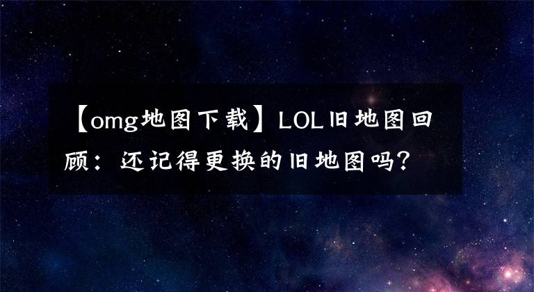 【omg地图下载】LOL旧地图回顾：还记得更换的旧地图吗？