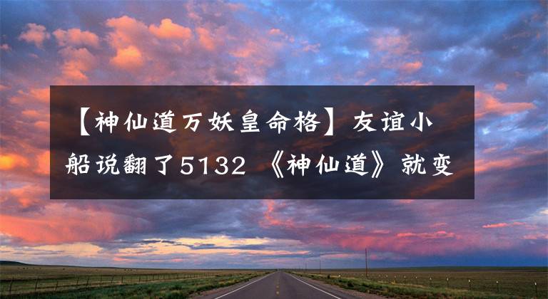 【神仙道万妖皇命格】友谊小船说翻了5132 《神仙道》就变了