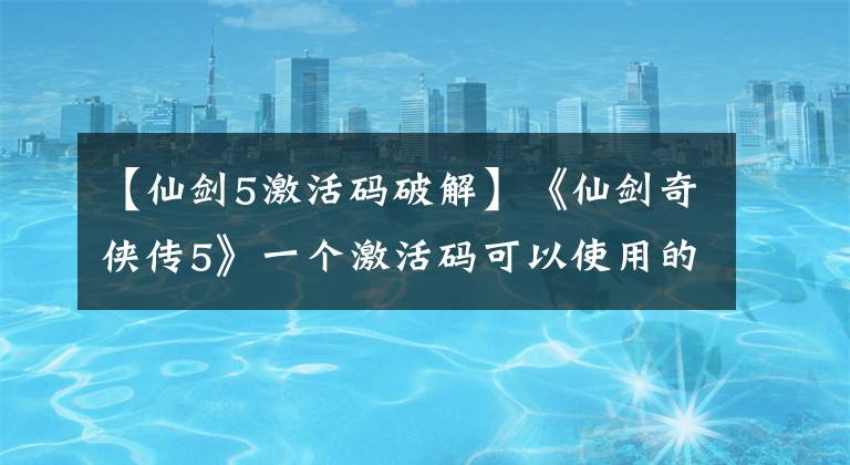 【仙剑5激活码破解】《仙剑奇侠传5》一个激活码可以使用的次数