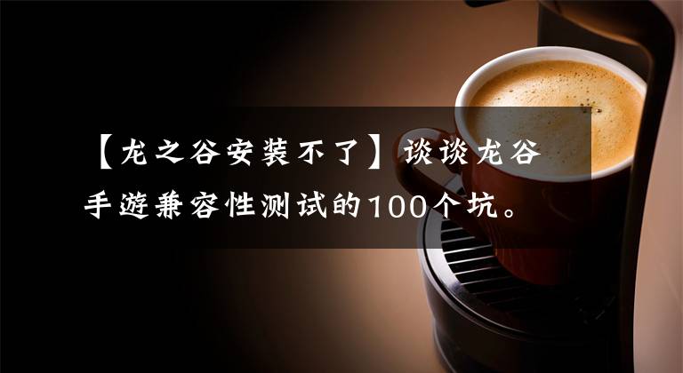【龙之谷安装不了】谈谈龙谷手游兼容性测试的100个坑。