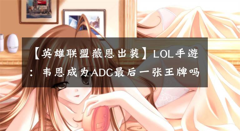 【英雄联盟薇恩出装】LOL手游：韦恩成为ADC最后一张王牌吗？浅谈3.1版AD
