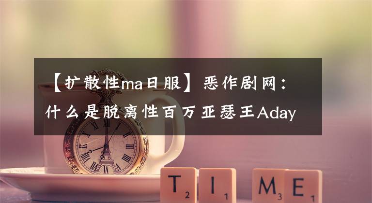 【扩散性ma日服】恶作剧网：什么是脱离性百万亚瑟王Aday？KAD  ADAI评价