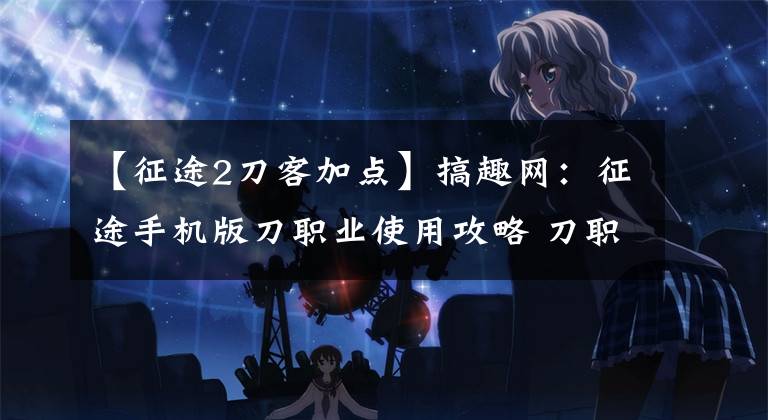 【征途2刀客加点】搞趣网：征途手机版刀职业使用攻略 刀职业培养详解