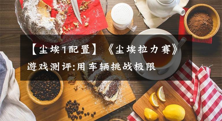 【尘埃1配置】《尘埃拉力赛》游戏测评:用车辆挑战极限