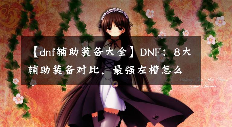 【dnf辅助装备大全】DNF：8大辅助装备对比，最强左槽怎么选？各有优劣全靠衬托