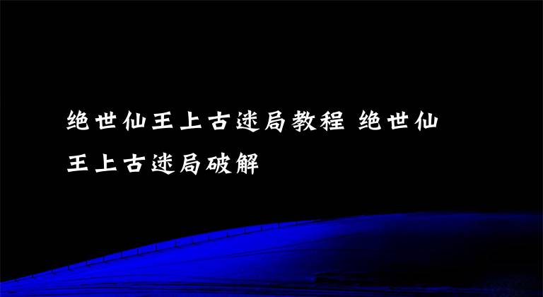 绝世仙王上古迷局教程 绝世仙王上古迷局破解