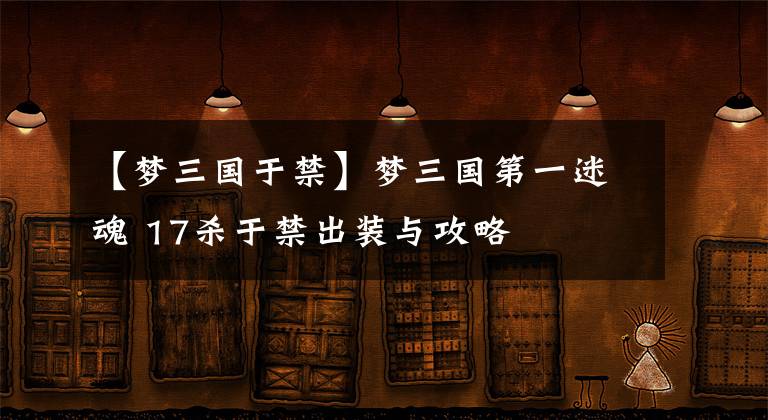 【梦三国于禁】梦三国第一迷魂 17杀于禁出装与攻略