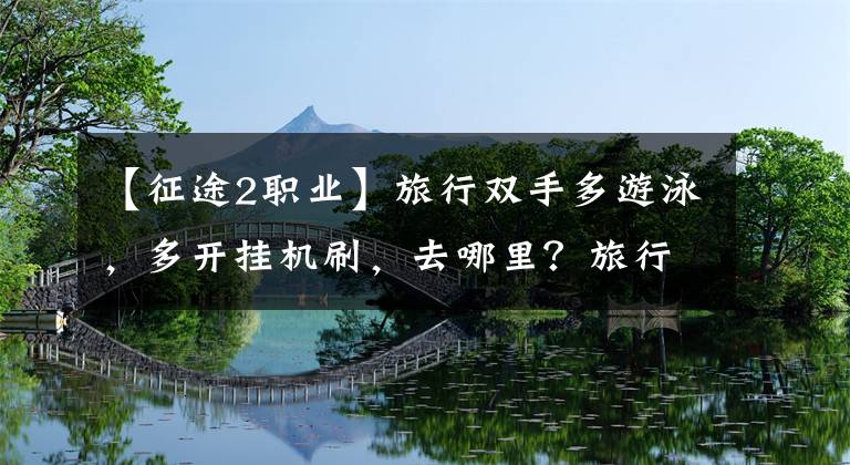 【征途2职业】旅行双手多游泳，多开挂机刷，去哪里？旅行2手游辅助砌砖击球是什么职业？(指)(指)(指)(指)。