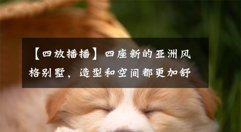【四放播播】四座新的亚洲风格别墅，造型和空间都更加舒适。