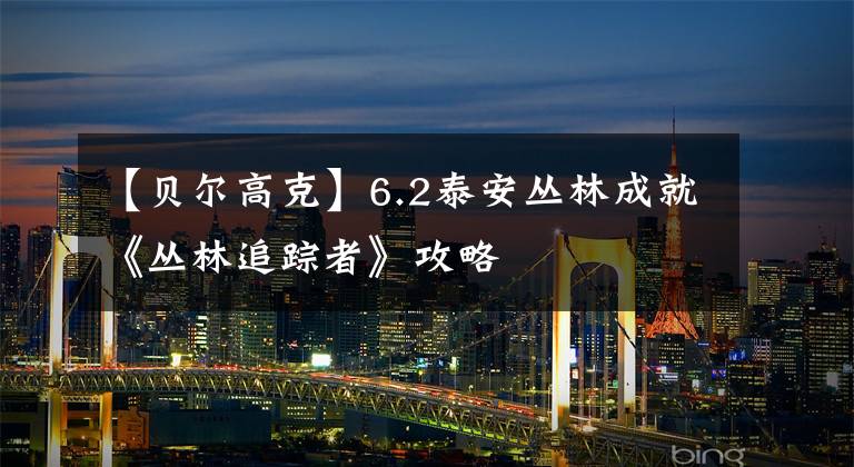 【贝尔高克】6.2泰安丛林成就《丛林追踪者》攻略