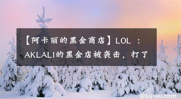 【阿卡丽的黑金商店】LOL  : AKLALI的黑金店被袭击，打了几折？