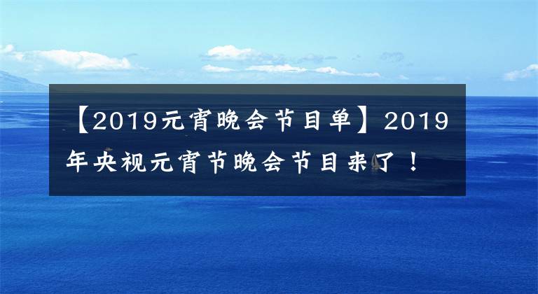 【2019元宵晚会节目单】2019年央视元宵节晚会节目来了！海南民歌《久久不见久久见》