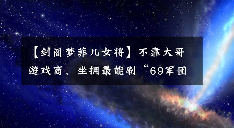 【剑阁梦菲儿女将】不靠大哥游戏商，坐拥最能刷“69军团”，菲儿散票能力YY之最