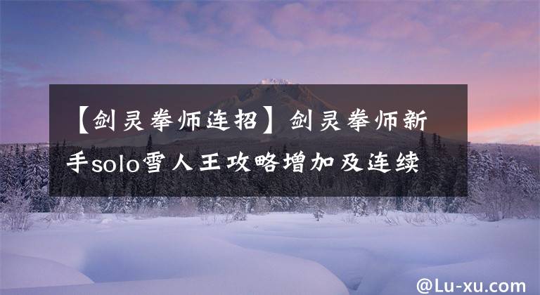 【剑灵拳师连招】剑灵拳师新手solo雪人王攻略增加及连续招募教育