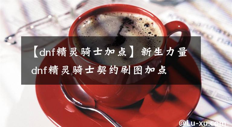 【dnf精灵骑士加点】新生力量 dnf精灵骑士契约刷图加点