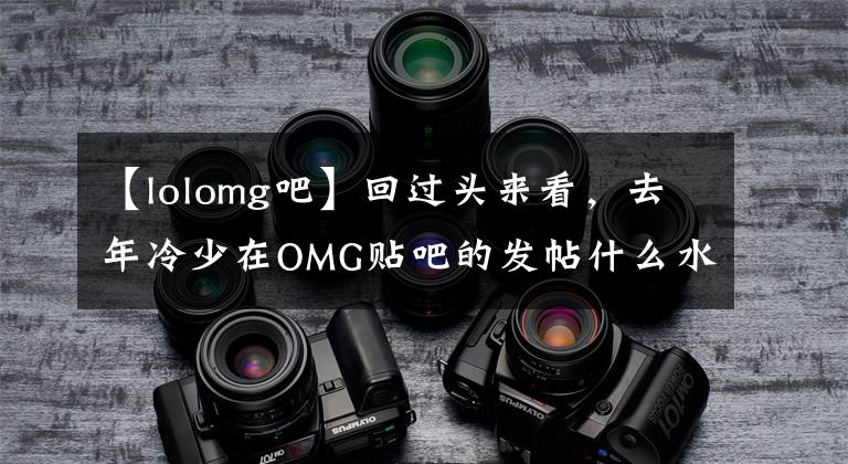 【lolomg吧】回过头来看，去年冷少在OMG贴吧的发帖什么水平？