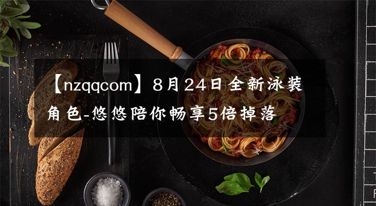 【nzqqcom】8月24日全新泳装角色-悠悠陪你畅享5倍掉落