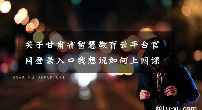 关于甘肃省智慧教育云平台官网登录入口我想说如何上网课？甘肃省教育厅的硬核要求来了！