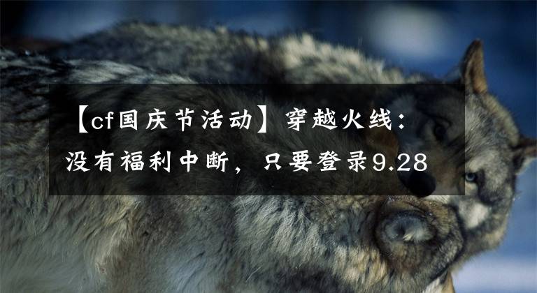 【cf国庆节活动】穿越火线：没有福利中断，只要登录9.28就可以获得永久蓝色幻影
