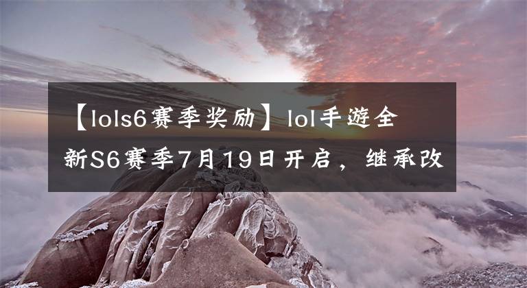 【lols6赛季奖励】lol手游全新S6赛季7月19日开启，继承改动还有专属皮肤