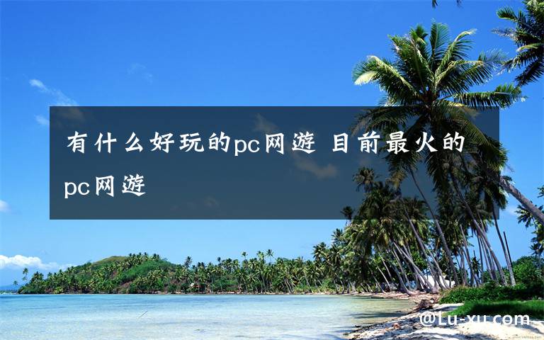 有什么好玩的pc网游 目前最火的pc网游