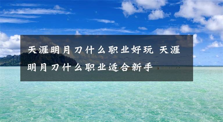 天涯明月刀什么职业好玩 天涯明月刀什么职业适合新手