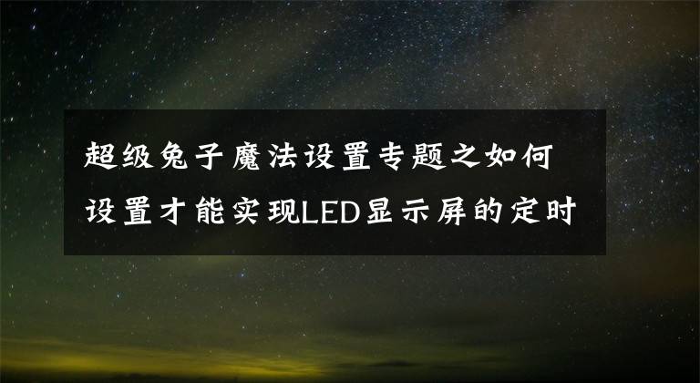 超级兔子魔法设置专题之如何设置才能实现LED显示屏的定时播放及开关机