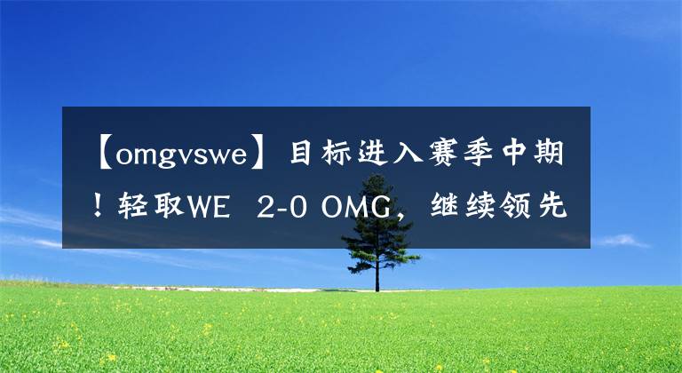 【omgvswe】目标进入赛季中期！轻取WE  2-0 OMG，继续领先LPL！