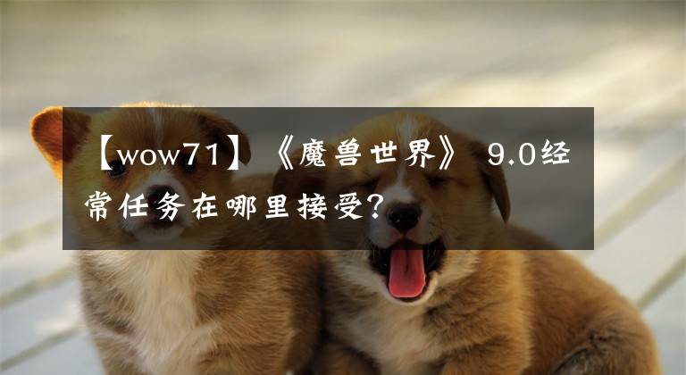【wow71】《魔兽世界》 9.0经常任务在哪里接受？